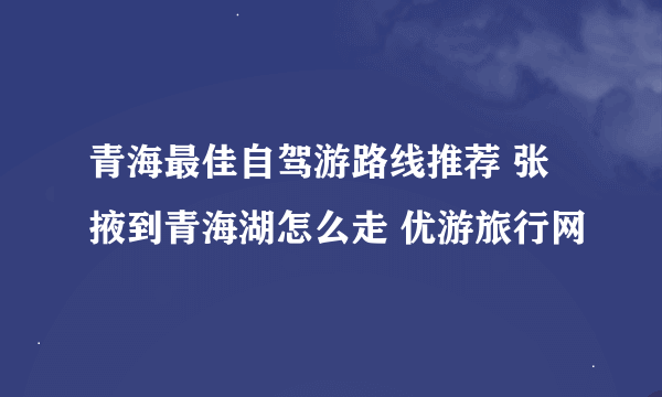 青海最佳自驾游路线推荐 张掖到青海湖怎么走 优游旅行网