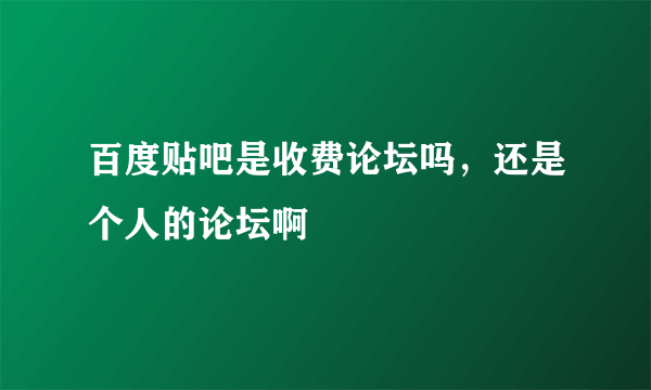 百度贴吧是收费论坛吗，还是个人的论坛啊