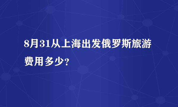 8月31从上海出发俄罗斯旅游费用多少？