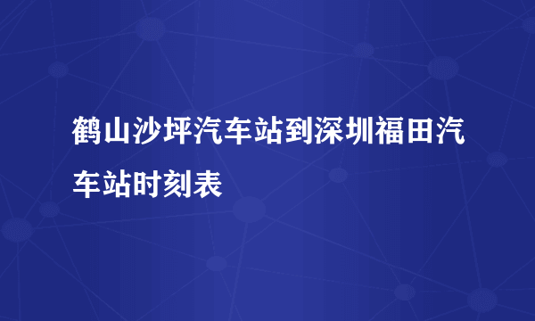 鹤山沙坪汽车站到深圳福田汽车站时刻表