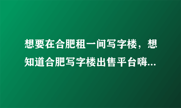 想要在合肥租一间写字楼，想知道合肥写字楼出售平台嗨办网怎么样？