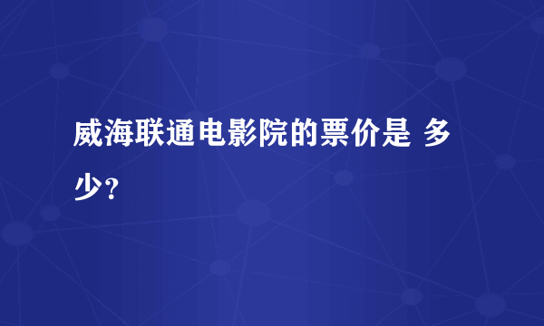 威海联通电影院的票价是 多少？