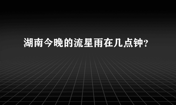 湖南今晚的流星雨在几点钟？