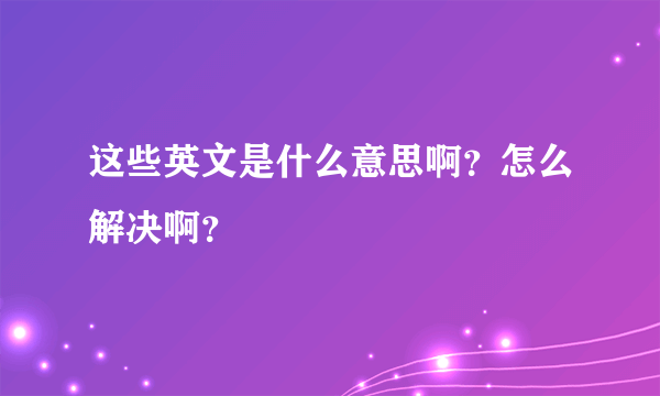 这些英文是什么意思啊？怎么解决啊？