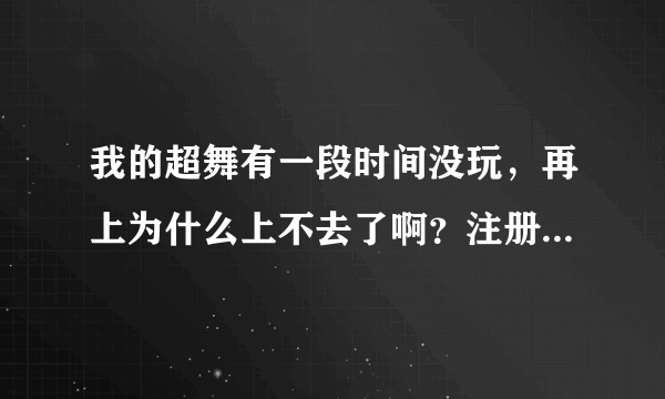 我的超舞有一段时间没玩，再上为什么上不去了啊？注册新号也不行