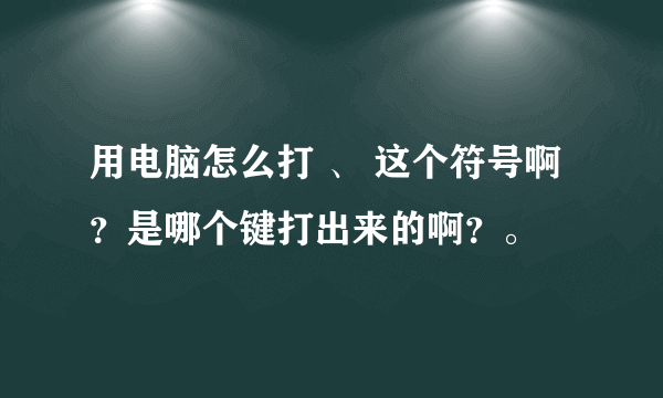 用电脑怎么打 、 这个符号啊？是哪个键打出来的啊？。