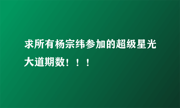 求所有杨宗纬参加的超级星光大道期数！！！