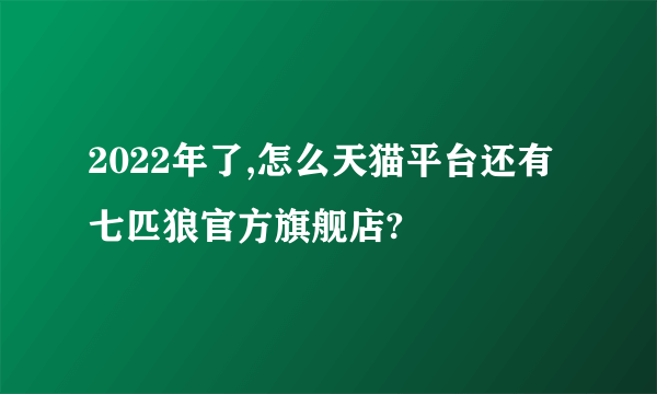 2022年了,怎么天猫平台还有七匹狼官方旗舰店?