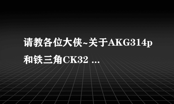 请教各位大侠~关于AKG314p和铁三角CK32 52的音质