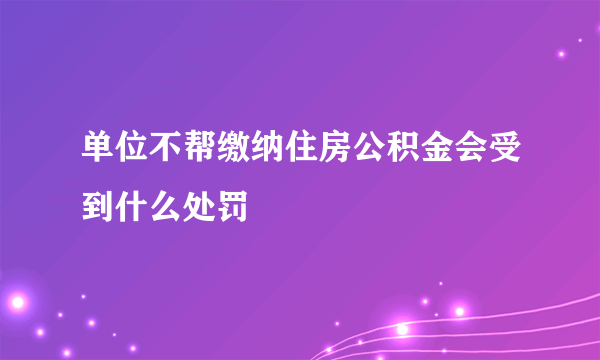 单位不帮缴纳住房公积金会受到什么处罚