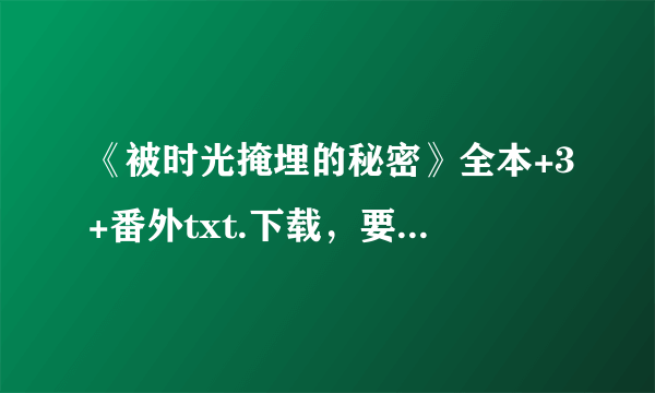 《被时光掩埋的秘密》全本+3+番外txt.下载，要网盘的，谢谢