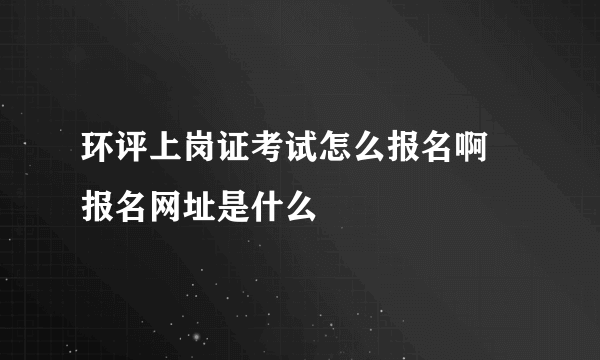 环评上岗证考试怎么报名啊 报名网址是什么