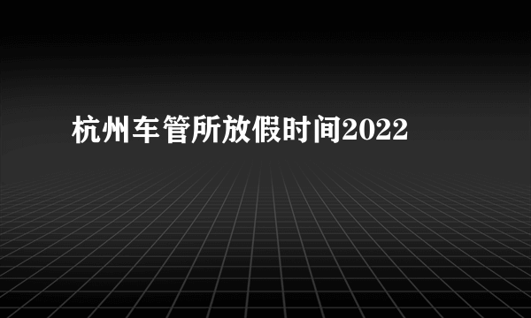 杭州车管所放假时间2022