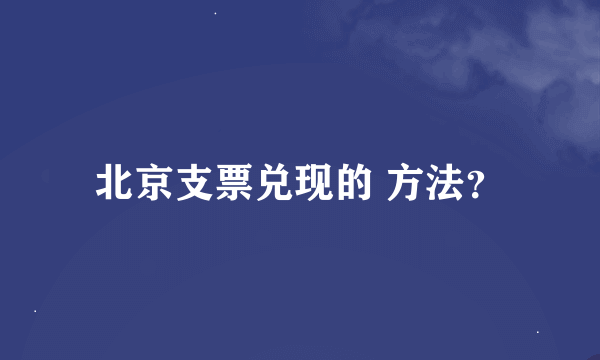 北京支票兑现的 方法？