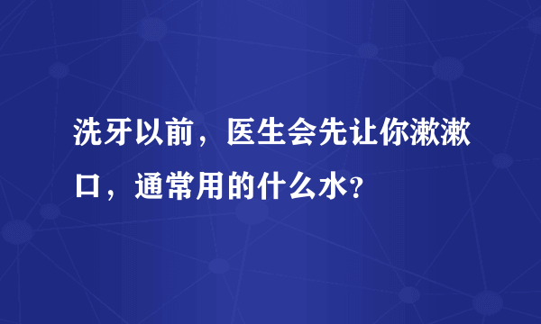 洗牙以前，医生会先让你漱漱口，通常用的什么水？