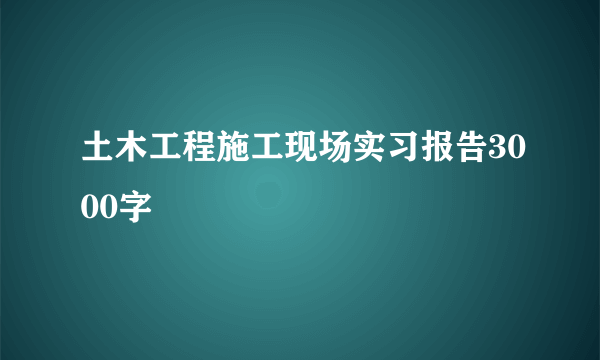 土木工程施工现场实习报告3000字