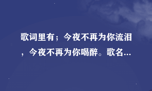 歌词里有；今夜不再为你流泪，今夜不再为你喝醉。歌名是什么来着???