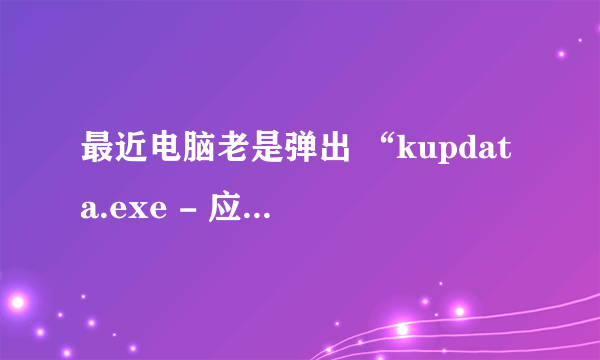 最近电脑老是弹出 “kupdata.exe - 应用程序错误” 对话框