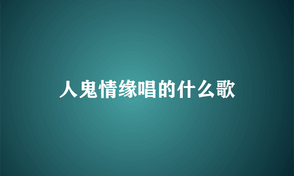 人鬼情缘唱的什么歌