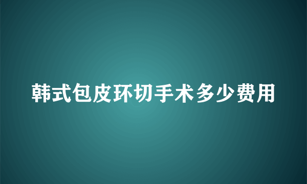 韩式包皮环切手术多少费用