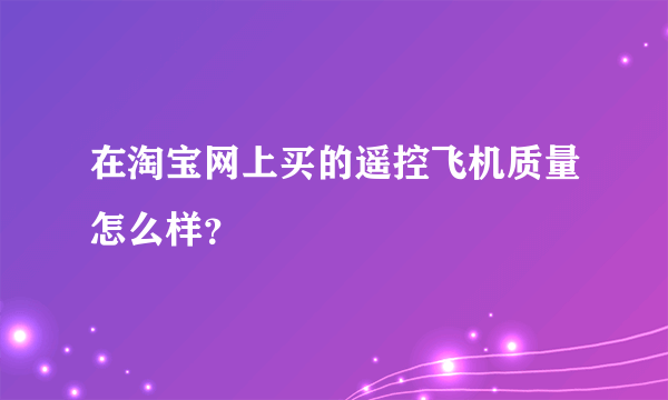 在淘宝网上买的遥控飞机质量怎么样？