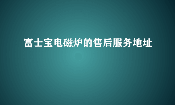 富士宝电磁炉的售后服务地址