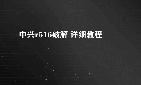 中兴r516破解 详细教程