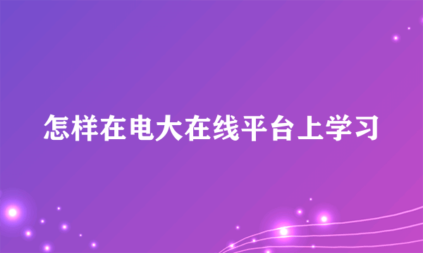 怎样在电大在线平台上学习