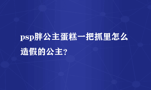 psp胖公主蛋糕一把抓里怎么造假的公主？