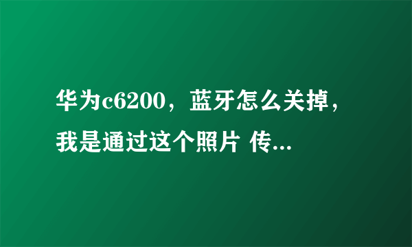 华为c6200，蓝牙怎么关掉，我是通过这个照片 传送 经蓝牙打开的，但是不能关啊，求指导。