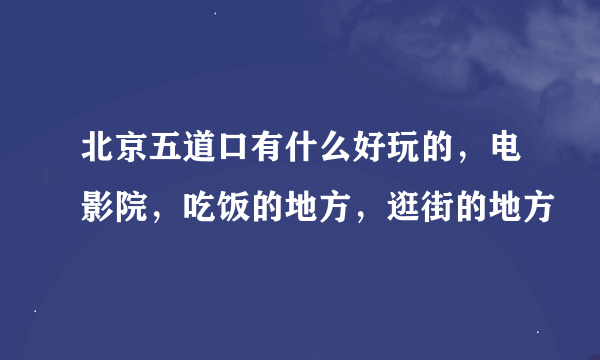 北京五道口有什么好玩的，电影院，吃饭的地方，逛街的地方