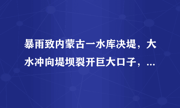 暴雨致内蒙古一水库决堤，大水冲向堤坝裂开巨大口子，为何洪水也能决堤？