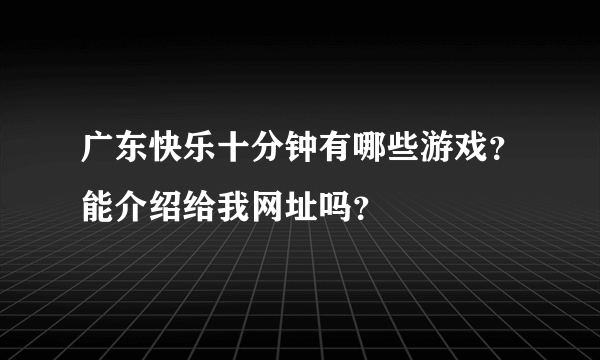 广东快乐十分钟有哪些游戏？能介绍给我网址吗？