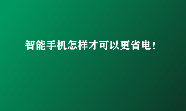 智能手机怎样才可以更省电！