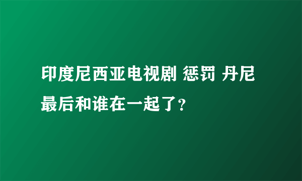 印度尼西亚电视剧 惩罚 丹尼最后和谁在一起了？