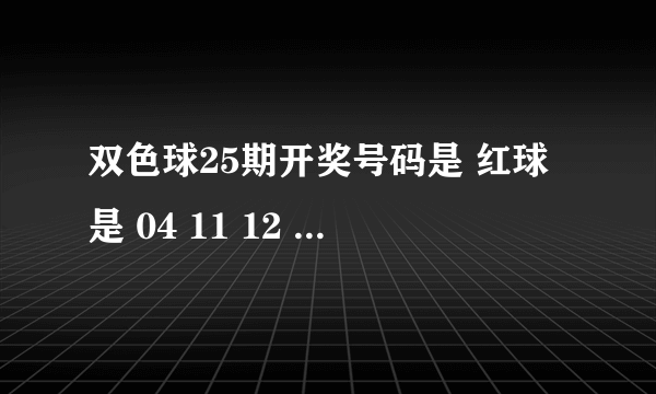 双色球25期开奖号码是 红球是 04 11 12 17 24 30 篮球是12 我中了 红球0