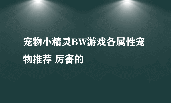 宠物小精灵BW游戏各属性宠物推荐 厉害的