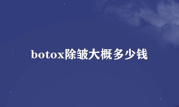 botox除皱大概多少钱