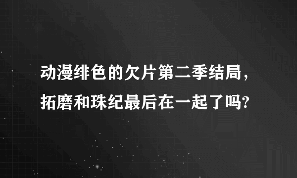 动漫绯色的欠片第二季结局，拓磨和珠纪最后在一起了吗?