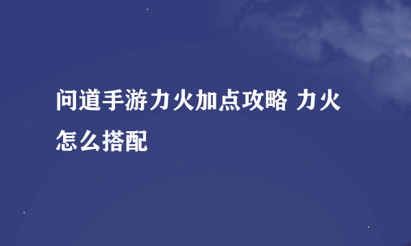 问道手游力火加点攻略 力火怎么搭配