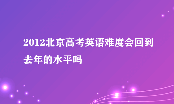 2012北京高考英语难度会回到去年的水平吗