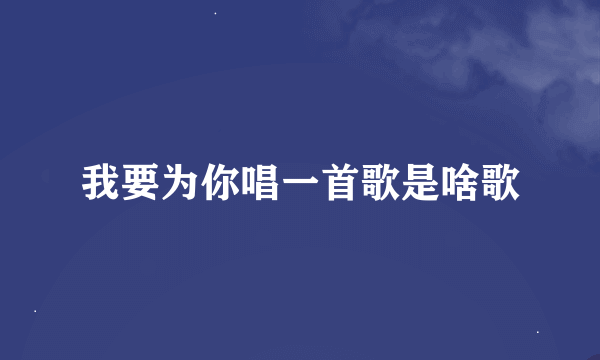 我要为你唱一首歌是啥歌