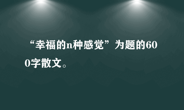 “幸福的n种感觉”为题的600字散文。