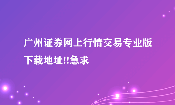 广州证券网上行情交易专业版下载地址!!急求