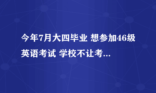 今年7月大四毕业 想参加46级英语考试 学校不让考 沈阳哪有代报英语46级的机构 正规的！！！！