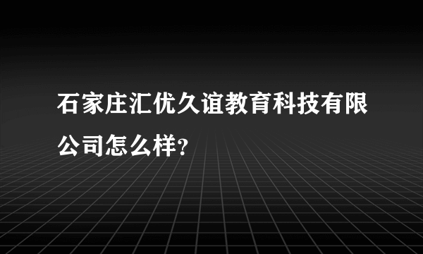 石家庄汇优久谊教育科技有限公司怎么样？