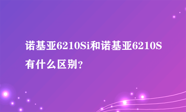 诺基亚6210Si和诺基亚6210S有什么区别？