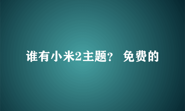 谁有小米2主题？ 免费的