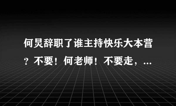 何炅辞职了谁主持快乐大本营？不要！何老师！不要走，快乐大本营不能没有你！！