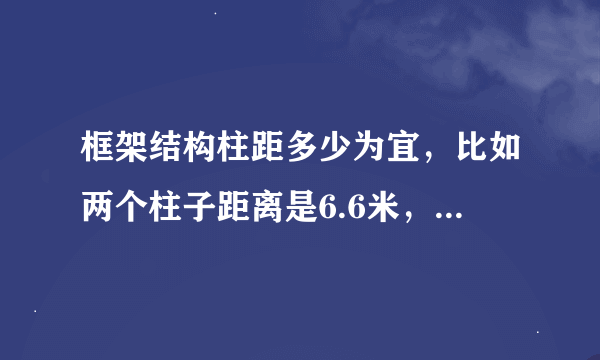 框架结构柱距多少为宜，比如两个柱子距离是6.6米，如果用三个柱子柱距就是3.3米，请问懂建筑的朋友